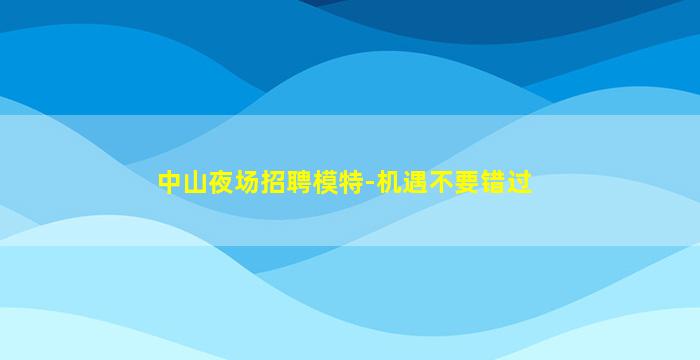 中山夜场招聘模特-机遇不要错过